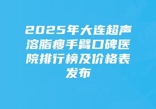 2025年大连超声溶脂瘦手臂口碑医院排行榜及价格表发布