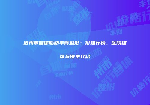 沧州市自体脂肪丰臀整形：价格行情、医院推荐与医生介绍