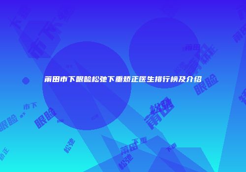 莆田市下眼睑松弛下垂矫正医生排行榜及介绍