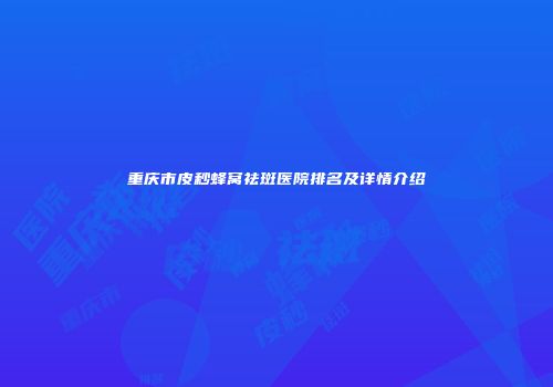 重庆市皮秒蜂窝祛斑医院排名及详情介绍