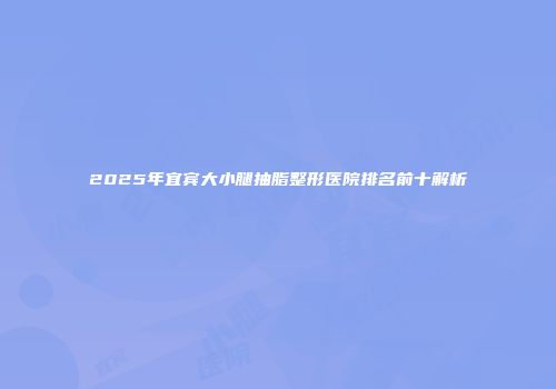 2025年宜宾大小腿抽脂整形医院排名前十解析