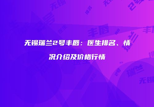 无锡瑞兰2号丰唇：医生排名、情况介绍及价格行情