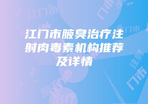 江门市腋臭治疗注射肉毒素机构推荐及详情