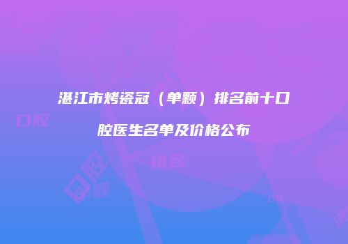 湛江市烤瓷冠（单颗）排名前十口腔医生名单及价格公布