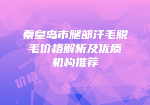 秦皇岛市腿部汗毛脱毛价格解析及优质机构推荐
