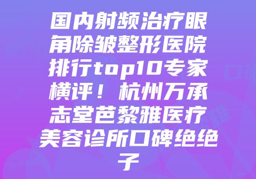 国内射频治疗眼角除皱整形医院排行top10专家横评！杭州万承志堂芭黎雅医疗美容诊所口碑绝绝子