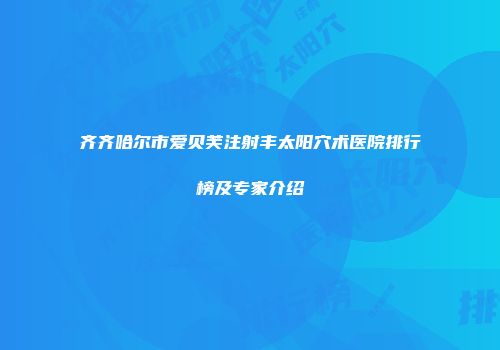 齐齐哈尔市爱贝芙注射丰太阳穴术医院排行榜及专家介绍