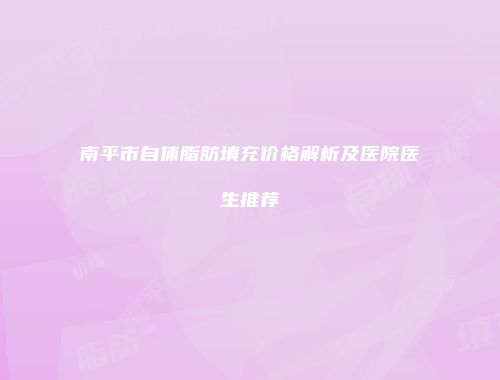 南平市自体脂肪填充价格解析及医院医生推荐