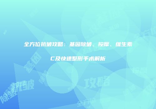 全方位抗皱攻略：基因除皱、按摩、维生素C及快速整形手术解析