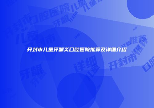 开封市儿童牙龈炎口腔医院推荐及详细介绍