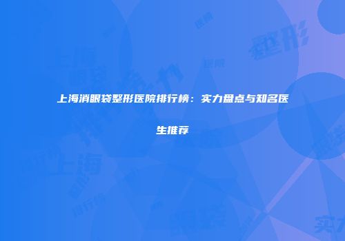 上海消眼袋整形医院排行榜：实力盘点与知名医生推荐