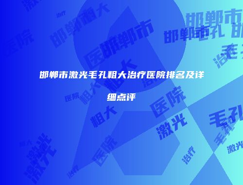 邯郸市激光毛孔粗大治疗医院排名及详细点评