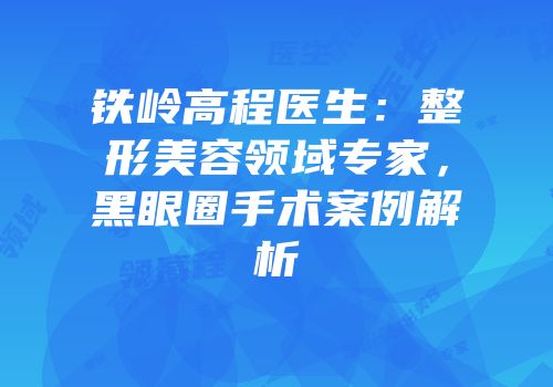 铁岭高程医生：整形美容领域专家，黑眼圈手术案例解析