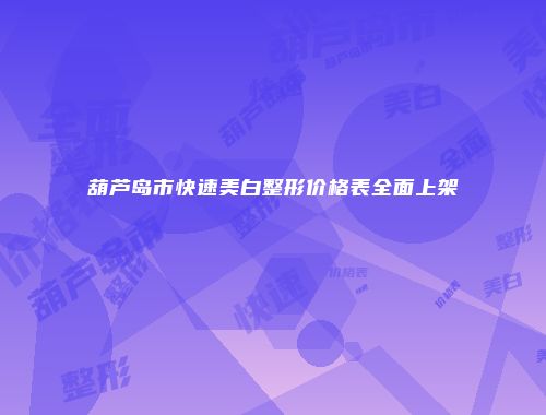 葫芦岛市快速美白整形价格表全面上架