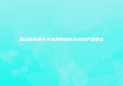 烟台缩小鼻孔手术费用解析及术后护理要点