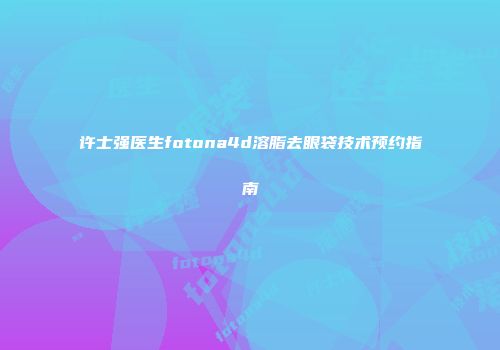 许士强医生fotona4d溶脂去眼袋技术预约指南