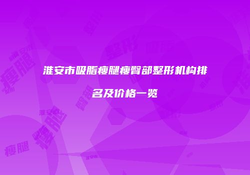 淮安市吸脂瘦腿瘦臀部整形机构排名及价格一览