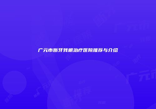 广元市断牙残根治疗医院推荐与介绍