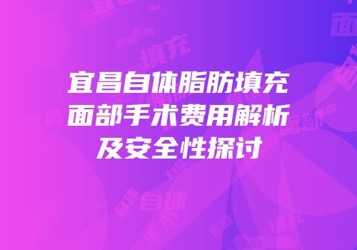 宜昌自体脂肪填充面部手术费用解析及安全性探讨