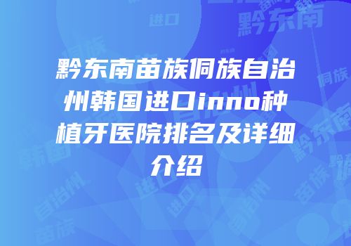 黔东南苗族侗族自治州韩国进口inno种植牙医院排名及详细介绍
