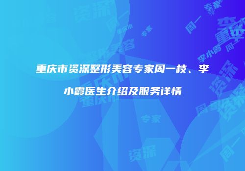 重庆市资深整形美容专家周一枝、李小霞医生介绍及服务详情