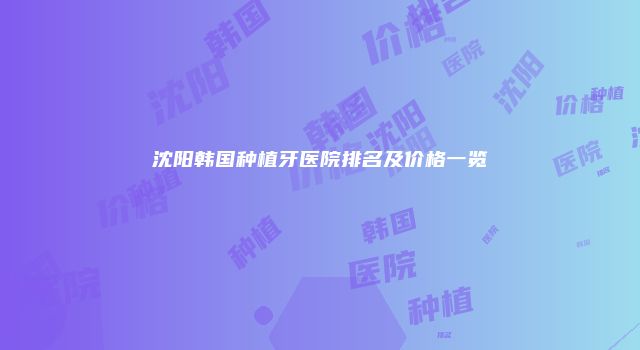 沈阳韩国种植牙医院排名及价格一览
