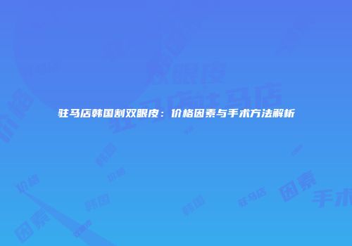 驻马店韩国割双眼皮：价格因素与手术方法解析