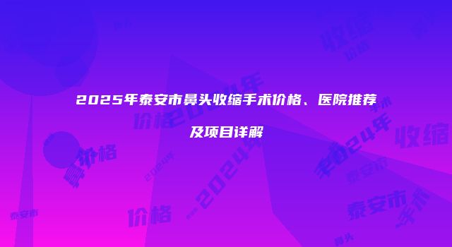 2025年泰安市鼻头收缩手术价格、医院推荐及项目详解