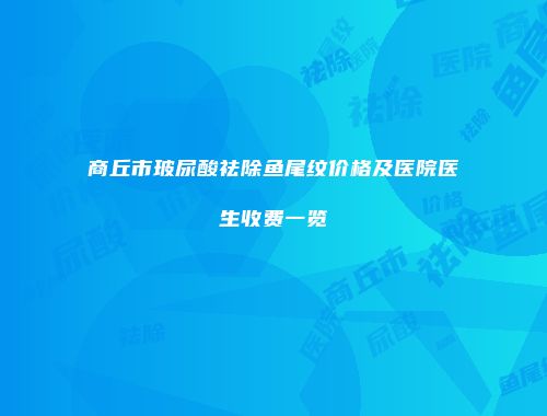 商丘市玻尿酸祛除鱼尾纹价格及医院医生收费一览