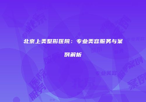 北京上美整形医院：专业美容服务与案例解析