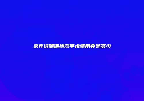 来宾透明保持器手术费用会是多少