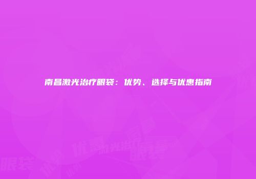 南昌激光治疗眼袋：优势、选择与优惠指南