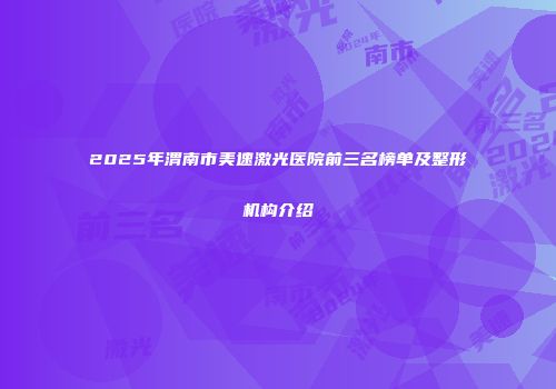 2025年渭南市美速激光医院前三名榜单及整形机构介绍