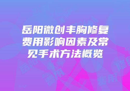 岳阳微创丰胸修复费用影响因素及常见手术方法概览