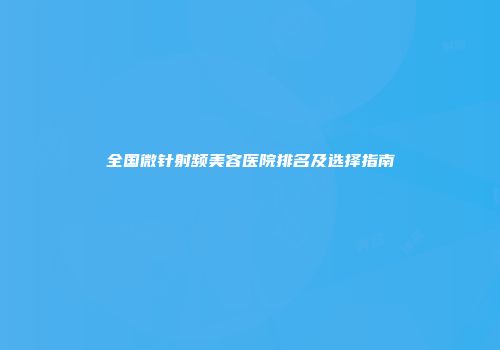 全国微针射频美容医院排名及选择指南
