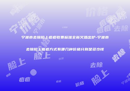 宁波市去除脸上痘痘收费标准全新火热出炉-宁波市去除脸上痘痘方式有哪几种价格分别是多少钱