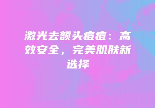 激光去额头痘痘：高效安全，完美肌肤新选择