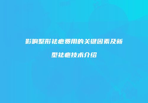 影响整形祛疤费用的关键因素及新型祛疤技术介绍