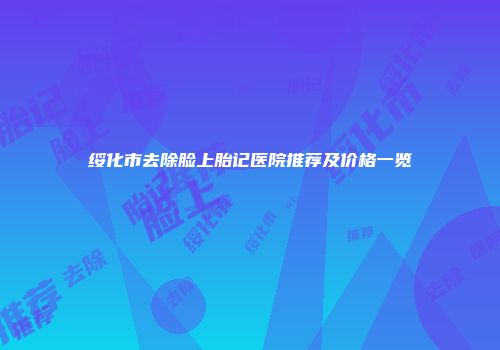 绥化市去除脸上胎记医院推荐及价格一览
