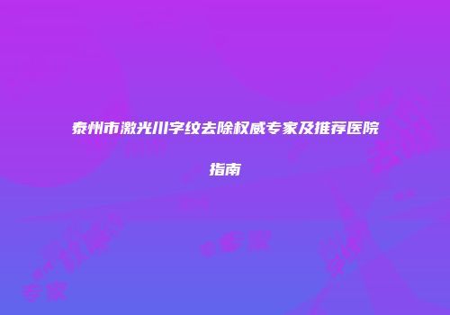 泰州市激光川字纹去除权威专家及推荐医院指南