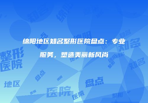 绵阳地区知名整形医院盘点：专业服务，塑造美丽新风尚