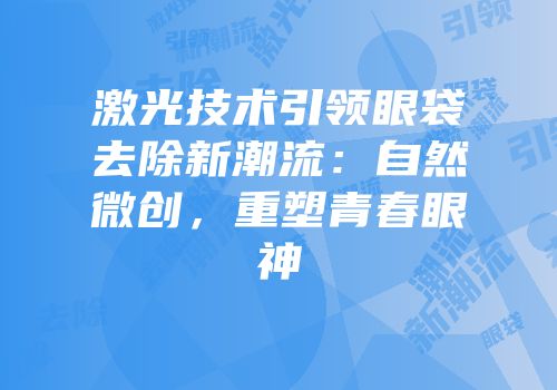 激光技术引领眼袋去除新潮流：自然微创，重塑青春眼神
