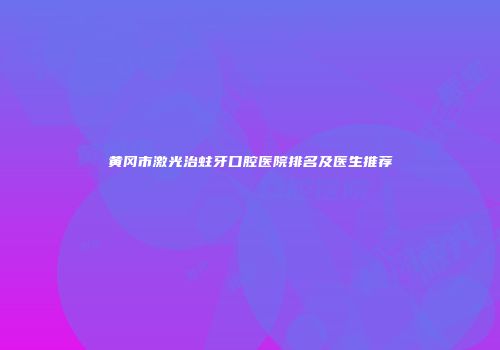 黄冈市激光治蛀牙口腔医院排名及医生推荐