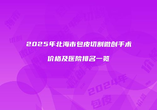2025年北海市包皮切割微创手术价格及医院排名一览