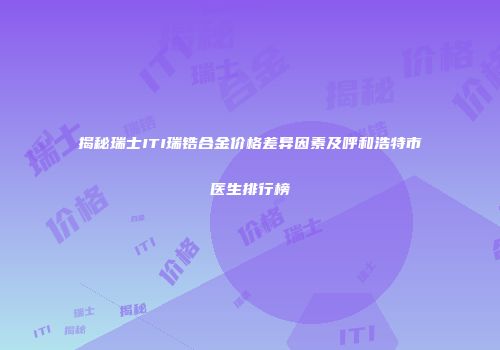 揭秘瑞士ITI瑞锆合金价格差异因素及呼和浩特市医生排行榜