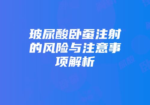 玻尿酸卧蚕注射的风险与注意事项解析