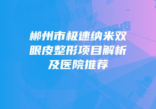 郴州市极速纳米双眼皮整形项目解析及医院推荐