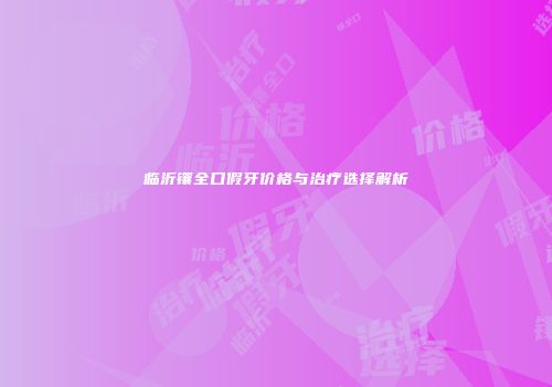 临沂镶全口假牙价格与治疗选择解析
