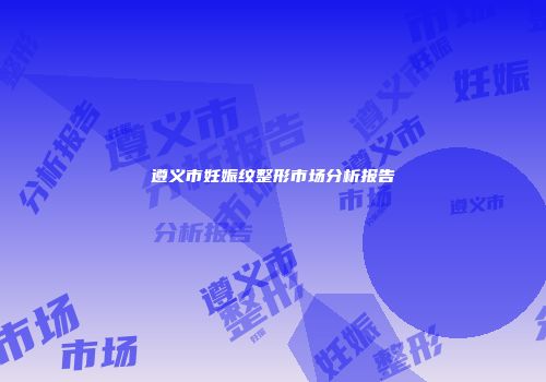 遵义市妊娠纹整形市场分析报告