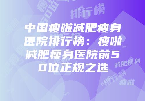 中国瘦啦减肥瘦身医院排行榜：瘦啦减肥瘦身医院前50位正规之选